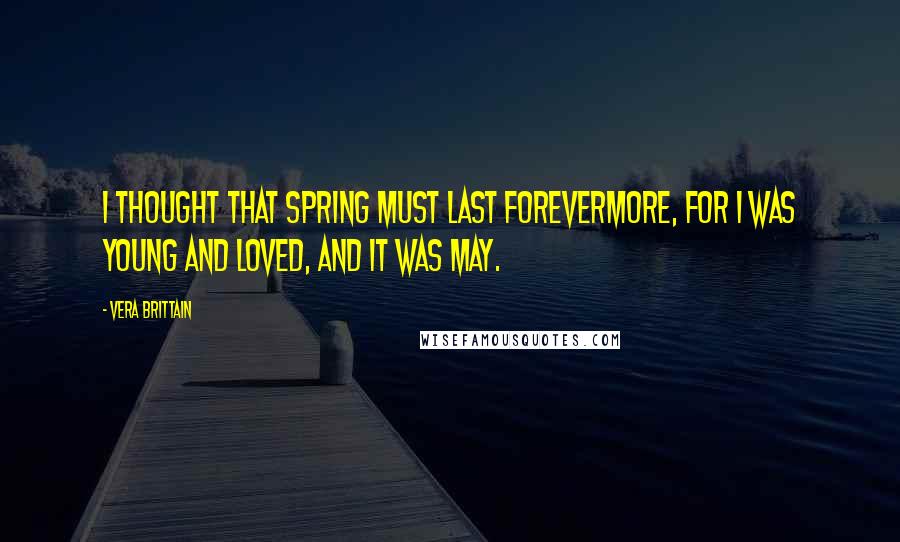 Vera Brittain Quotes: I thought that spring must last forevermore, For I was young and loved, and it was May.