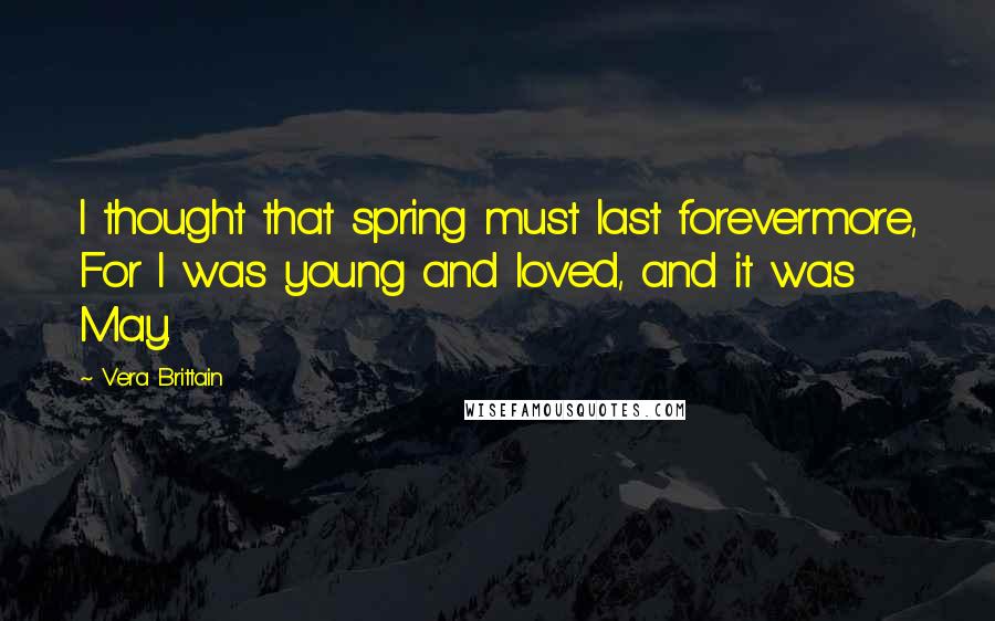 Vera Brittain Quotes: I thought that spring must last forevermore, For I was young and loved, and it was May.