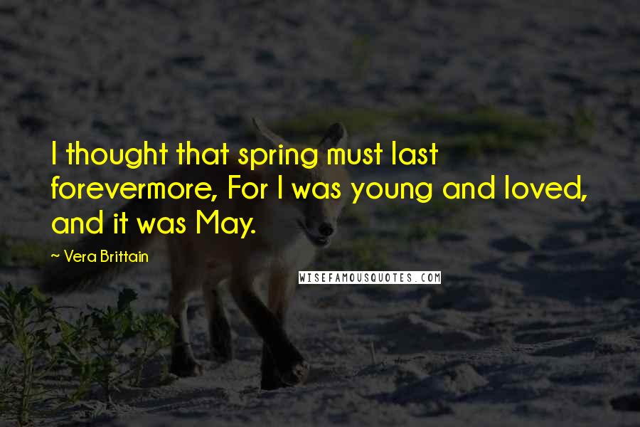 Vera Brittain Quotes: I thought that spring must last forevermore, For I was young and loved, and it was May.