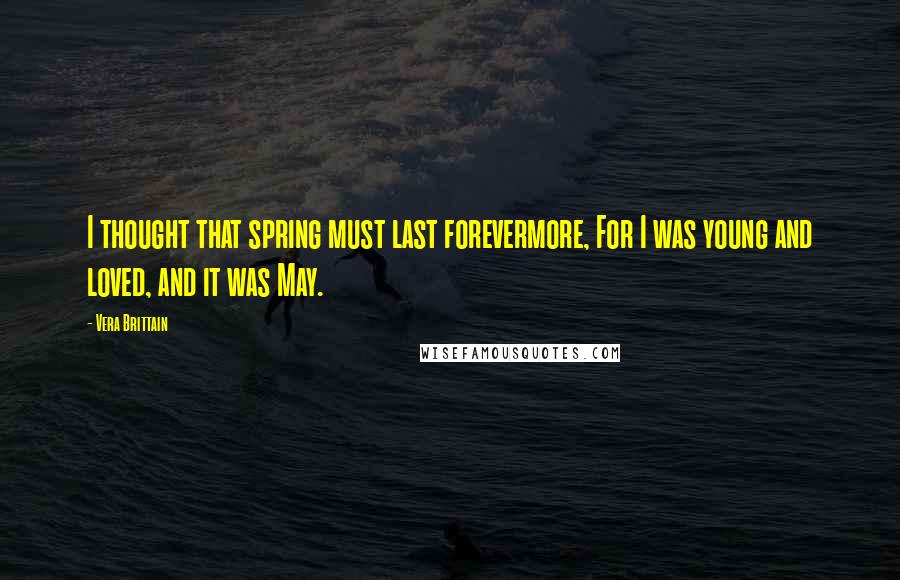 Vera Brittain Quotes: I thought that spring must last forevermore, For I was young and loved, and it was May.