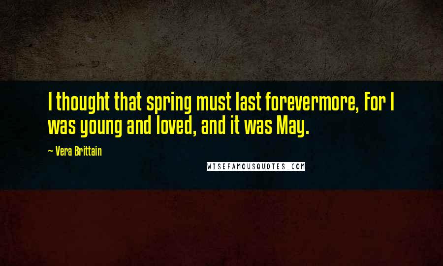 Vera Brittain Quotes: I thought that spring must last forevermore, For I was young and loved, and it was May.