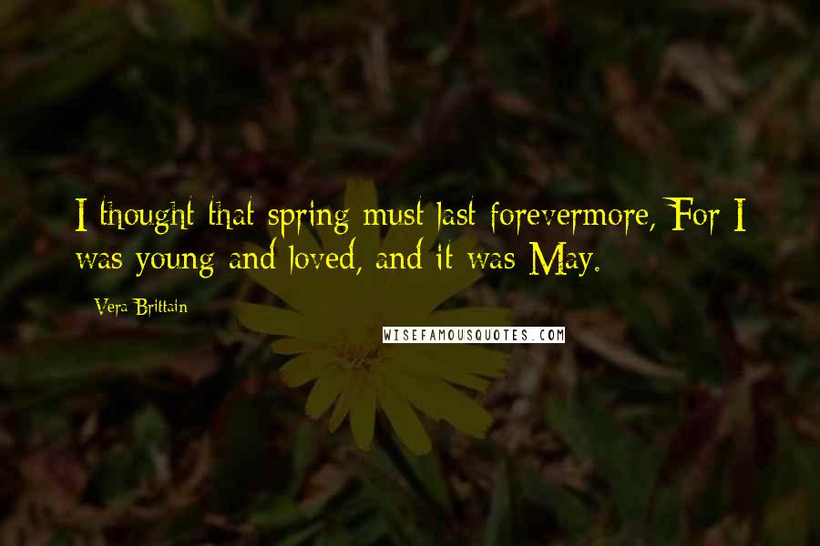 Vera Brittain Quotes: I thought that spring must last forevermore, For I was young and loved, and it was May.