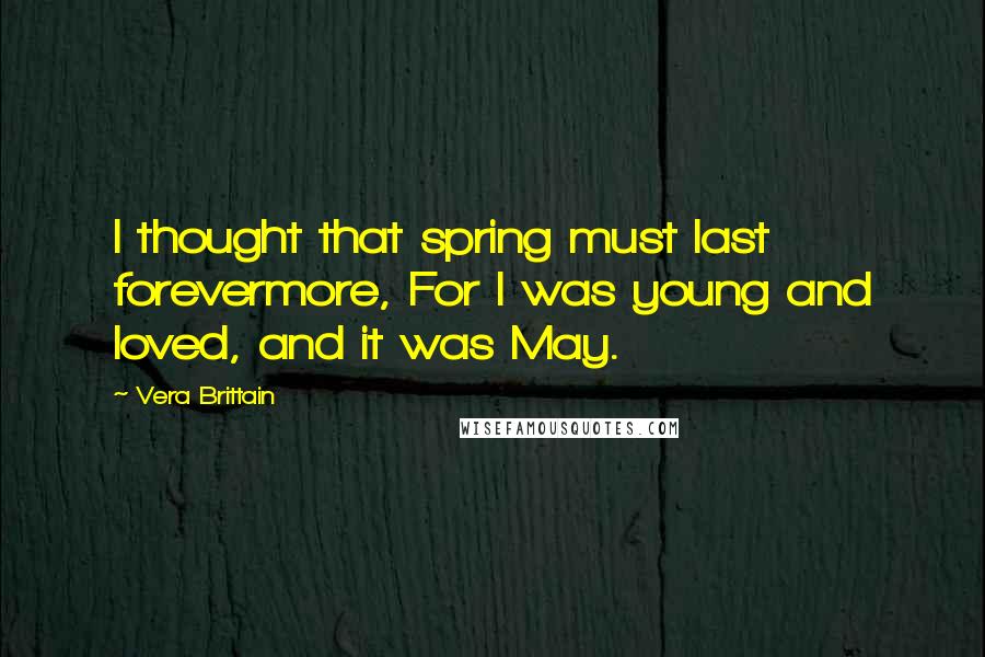 Vera Brittain Quotes: I thought that spring must last forevermore, For I was young and loved, and it was May.