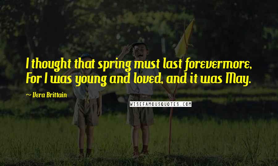 Vera Brittain Quotes: I thought that spring must last forevermore, For I was young and loved, and it was May.