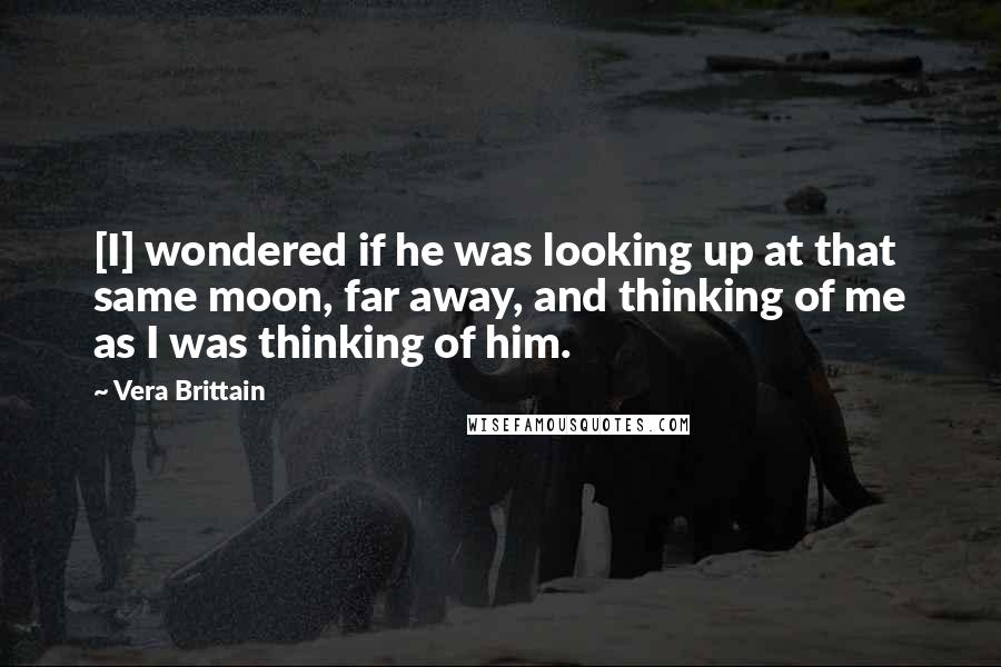 Vera Brittain Quotes: [I] wondered if he was looking up at that same moon, far away, and thinking of me as I was thinking of him.