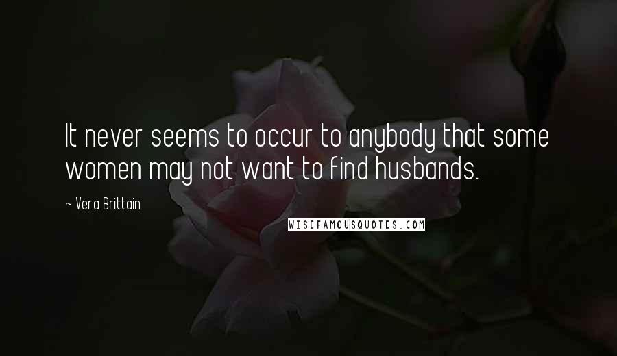 Vera Brittain Quotes: It never seems to occur to anybody that some women may not want to find husbands.