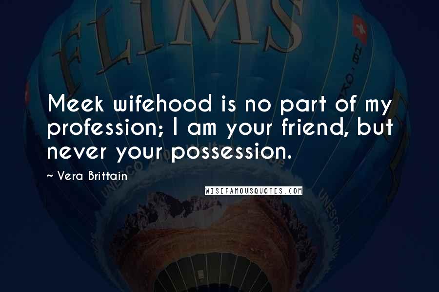 Vera Brittain Quotes: Meek wifehood is no part of my profession; I am your friend, but never your possession.