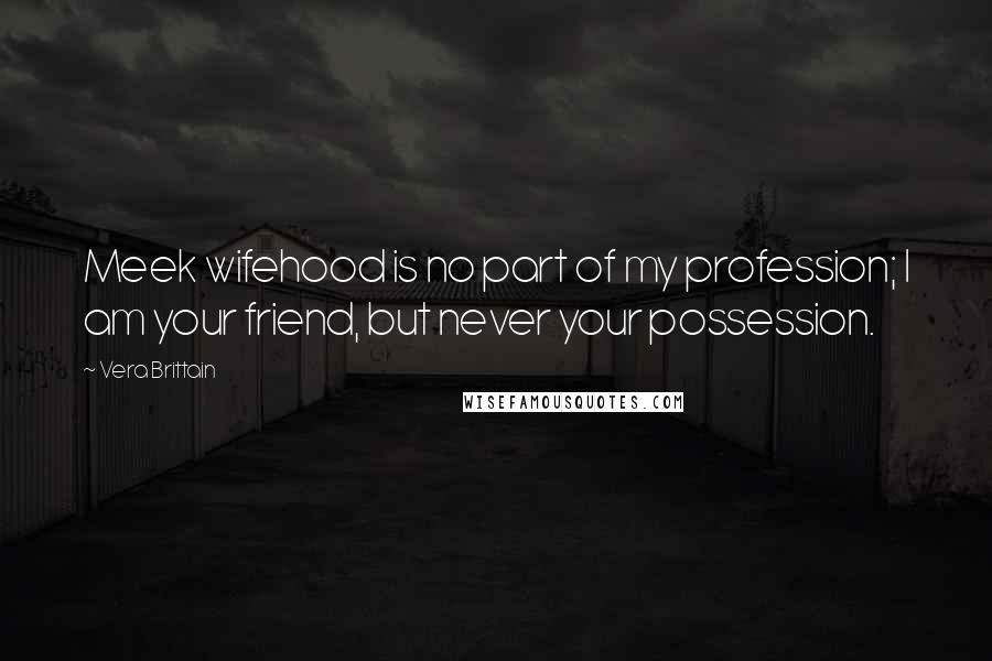 Vera Brittain Quotes: Meek wifehood is no part of my profession; I am your friend, but never your possession.