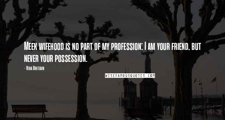 Vera Brittain Quotes: Meek wifehood is no part of my profession; I am your friend, but never your possession.