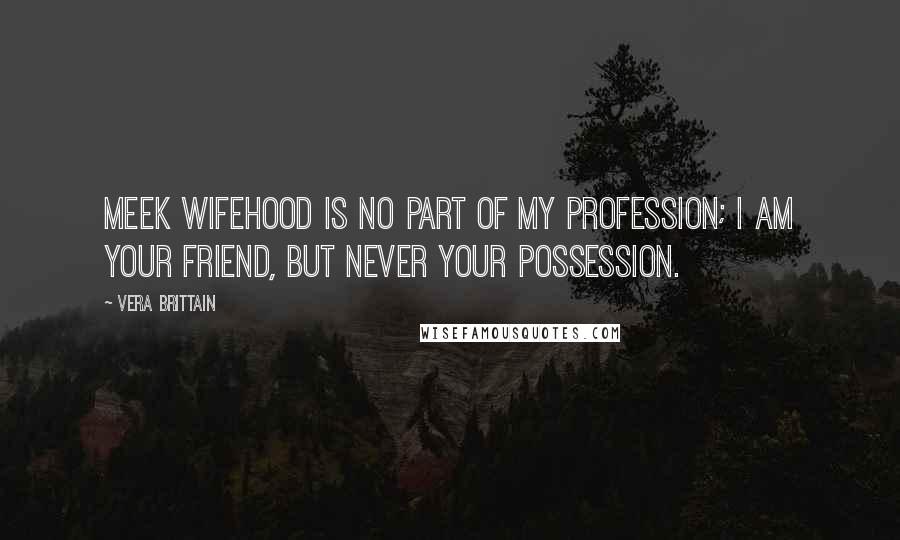 Vera Brittain Quotes: Meek wifehood is no part of my profession; I am your friend, but never your possession.