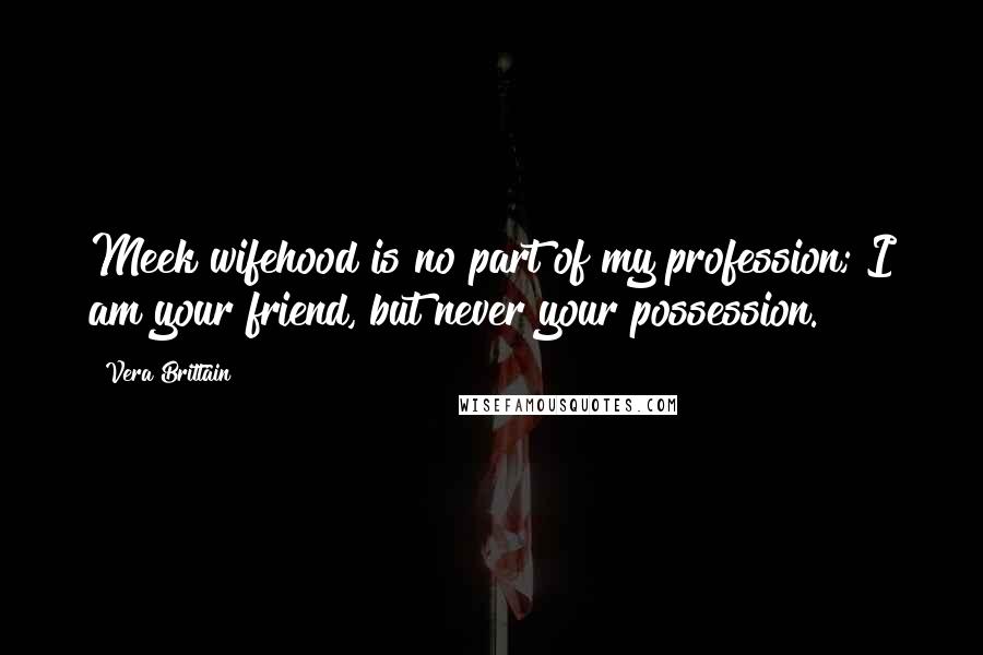 Vera Brittain Quotes: Meek wifehood is no part of my profession; I am your friend, but never your possession.