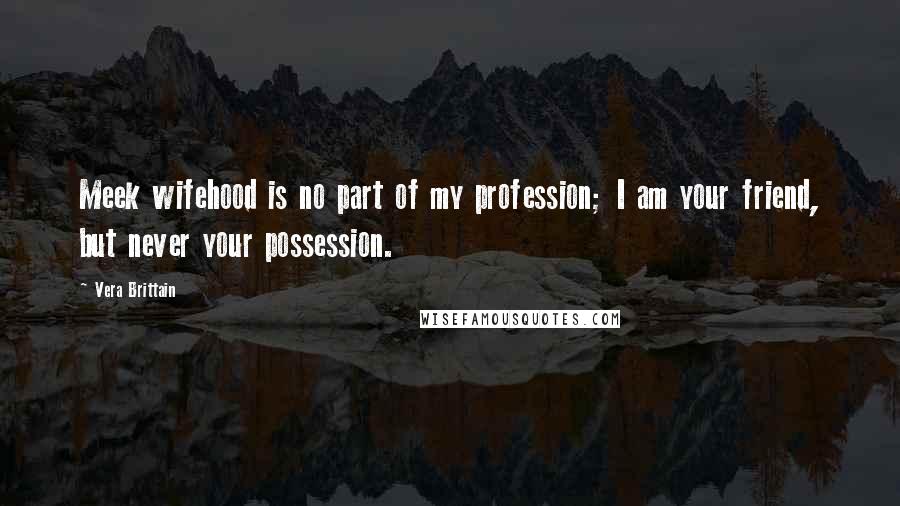Vera Brittain Quotes: Meek wifehood is no part of my profession; I am your friend, but never your possession.
