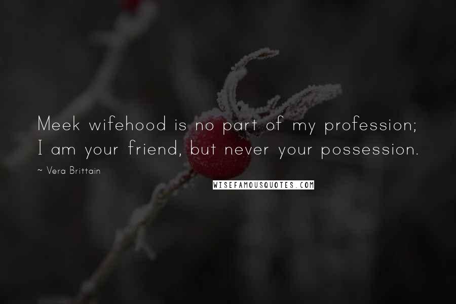 Vera Brittain Quotes: Meek wifehood is no part of my profession; I am your friend, but never your possession.