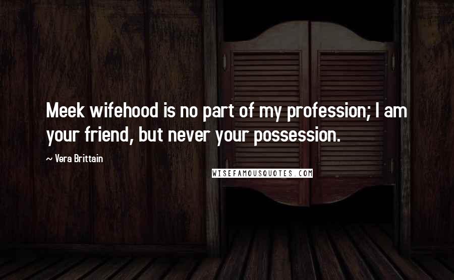 Vera Brittain Quotes: Meek wifehood is no part of my profession; I am your friend, but never your possession.