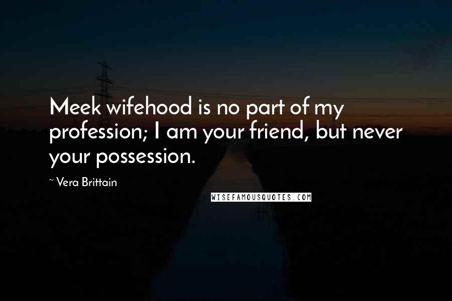 Vera Brittain Quotes: Meek wifehood is no part of my profession; I am your friend, but never your possession.