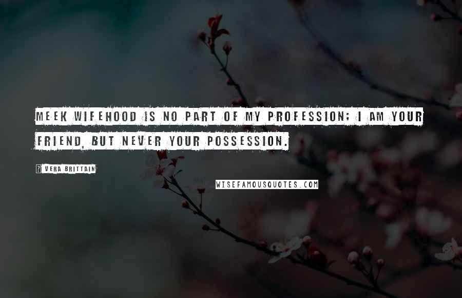 Vera Brittain Quotes: Meek wifehood is no part of my profession; I am your friend, but never your possession.