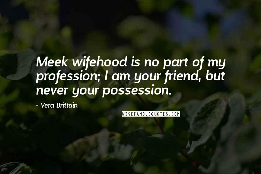 Vera Brittain Quotes: Meek wifehood is no part of my profession; I am your friend, but never your possession.
