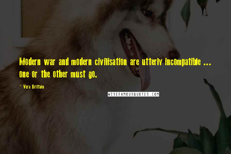 Vera Brittain Quotes: Modern war and modern civilisation are utterly incompatible ... one or the other must go.