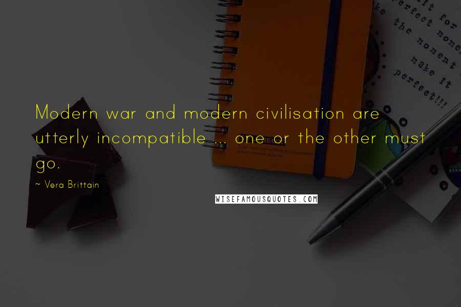 Vera Brittain Quotes: Modern war and modern civilisation are utterly incompatible ... one or the other must go.