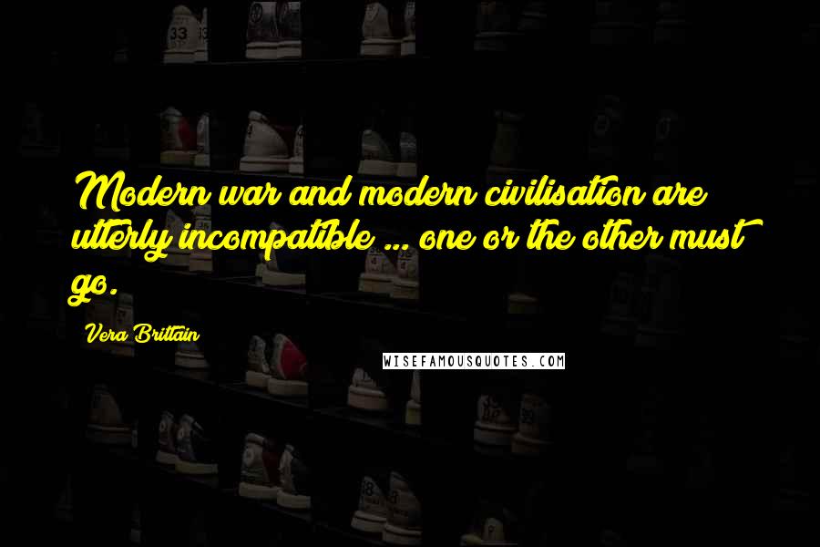 Vera Brittain Quotes: Modern war and modern civilisation are utterly incompatible ... one or the other must go.