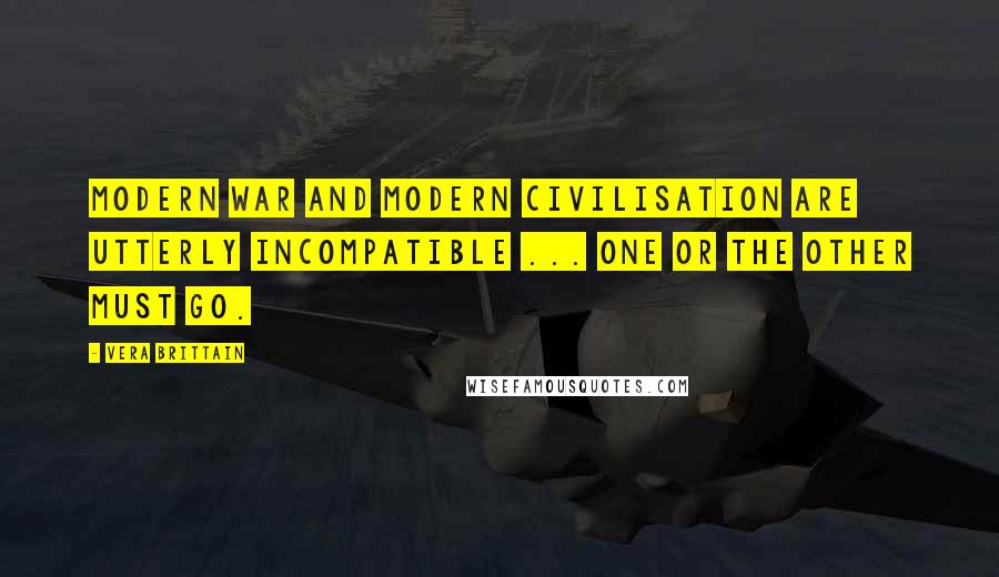 Vera Brittain Quotes: Modern war and modern civilisation are utterly incompatible ... one or the other must go.