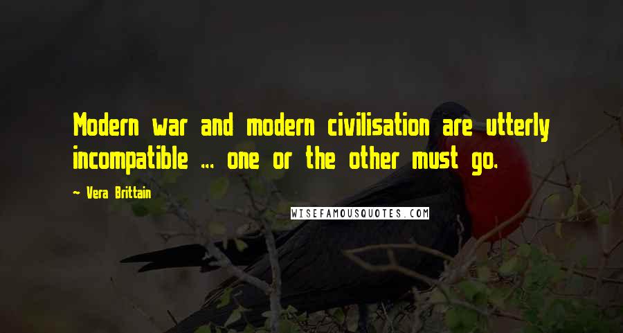 Vera Brittain Quotes: Modern war and modern civilisation are utterly incompatible ... one or the other must go.