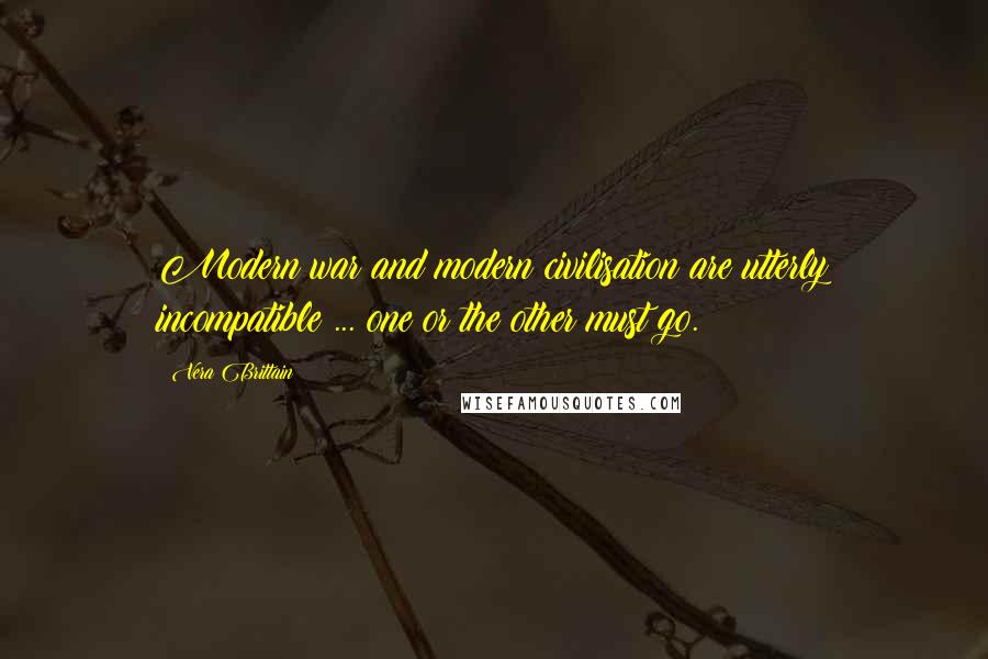 Vera Brittain Quotes: Modern war and modern civilisation are utterly incompatible ... one or the other must go.