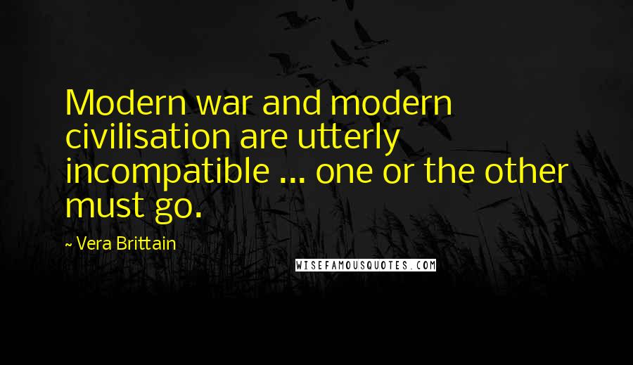 Vera Brittain Quotes: Modern war and modern civilisation are utterly incompatible ... one or the other must go.
