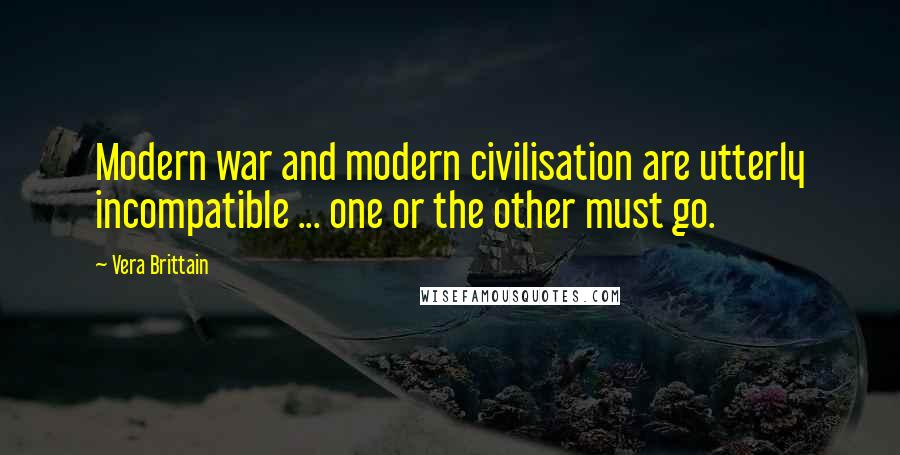 Vera Brittain Quotes: Modern war and modern civilisation are utterly incompatible ... one or the other must go.