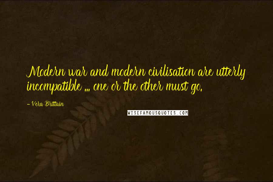 Vera Brittain Quotes: Modern war and modern civilisation are utterly incompatible ... one or the other must go.
