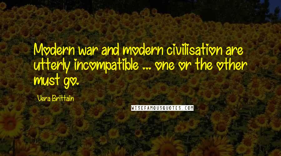 Vera Brittain Quotes: Modern war and modern civilisation are utterly incompatible ... one or the other must go.