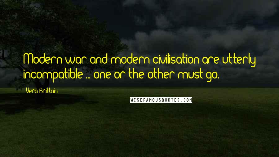Vera Brittain Quotes: Modern war and modern civilisation are utterly incompatible ... one or the other must go.