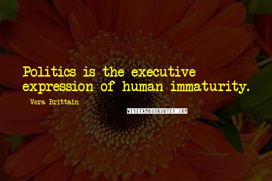 Vera Brittain Quotes: Politics is the executive expression of human immaturity.