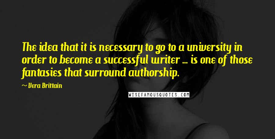 Vera Brittain Quotes: The idea that it is necessary to go to a university in order to become a successful writer ... is one of those fantasies that surround authorship.