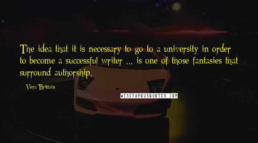 Vera Brittain Quotes: The idea that it is necessary to go to a university in order to become a successful writer ... is one of those fantasies that surround authorship.