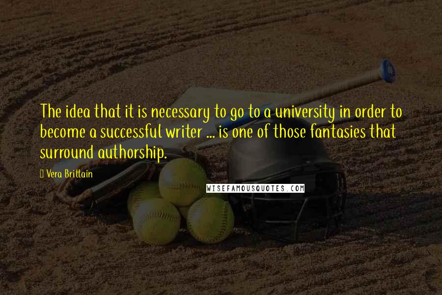Vera Brittain Quotes: The idea that it is necessary to go to a university in order to become a successful writer ... is one of those fantasies that surround authorship.