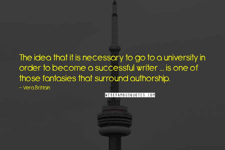 Vera Brittain Quotes: The idea that it is necessary to go to a university in order to become a successful writer ... is one of those fantasies that surround authorship.