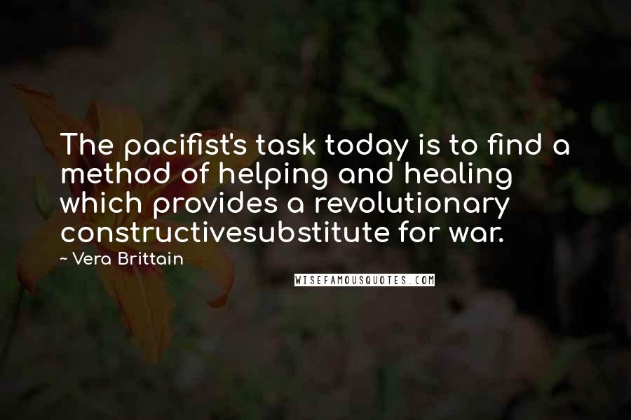 Vera Brittain Quotes: The pacifist's task today is to find a method of helping and healing which provides a revolutionary constructivesubstitute for war.