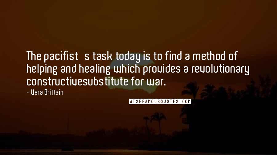 Vera Brittain Quotes: The pacifist's task today is to find a method of helping and healing which provides a revolutionary constructivesubstitute for war.