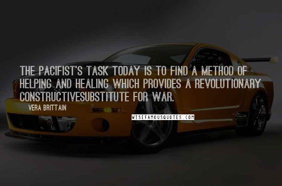 Vera Brittain Quotes: The pacifist's task today is to find a method of helping and healing which provides a revolutionary constructivesubstitute for war.