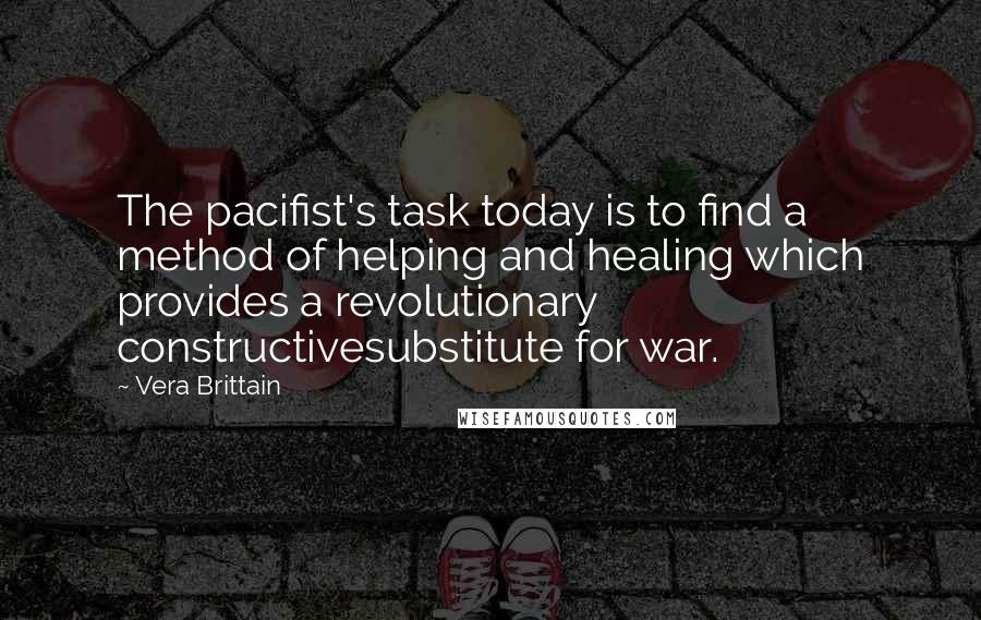 Vera Brittain Quotes: The pacifist's task today is to find a method of helping and healing which provides a revolutionary constructivesubstitute for war.