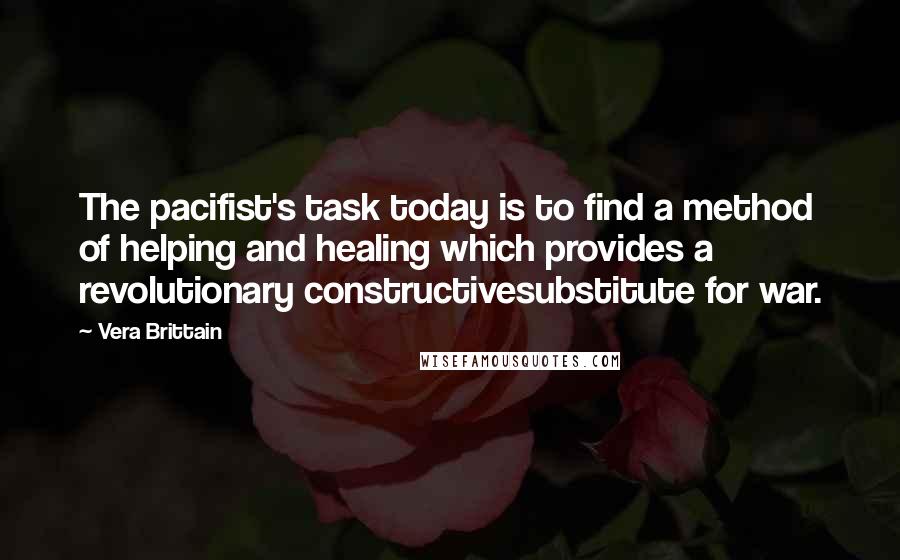 Vera Brittain Quotes: The pacifist's task today is to find a method of helping and healing which provides a revolutionary constructivesubstitute for war.