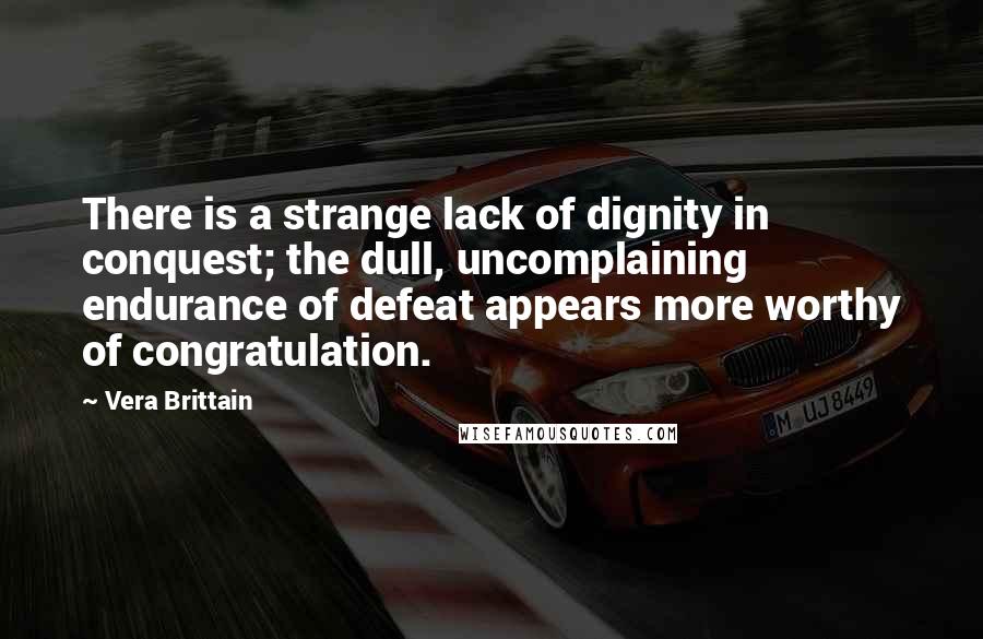 Vera Brittain Quotes: There is a strange lack of dignity in conquest; the dull, uncomplaining endurance of defeat appears more worthy of congratulation.