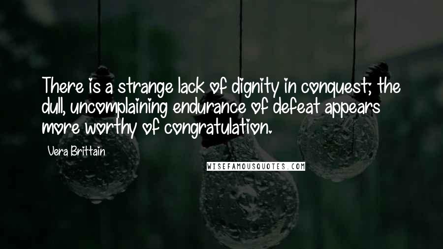 Vera Brittain Quotes: There is a strange lack of dignity in conquest; the dull, uncomplaining endurance of defeat appears more worthy of congratulation.