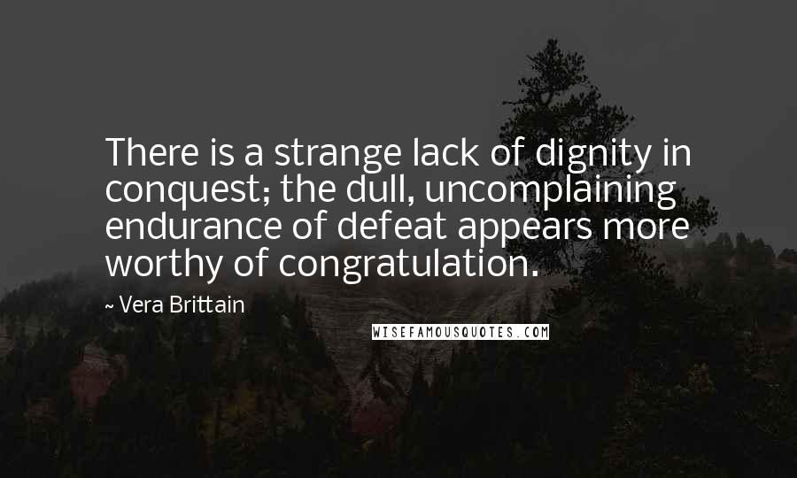 Vera Brittain Quotes: There is a strange lack of dignity in conquest; the dull, uncomplaining endurance of defeat appears more worthy of congratulation.