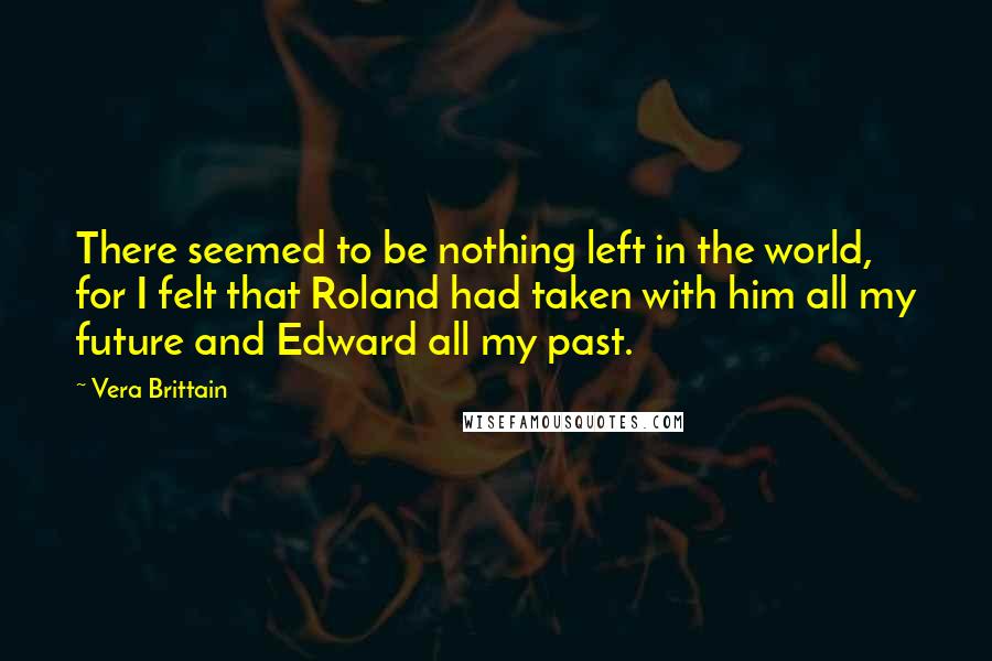 Vera Brittain Quotes: There seemed to be nothing left in the world, for I felt that Roland had taken with him all my future and Edward all my past.