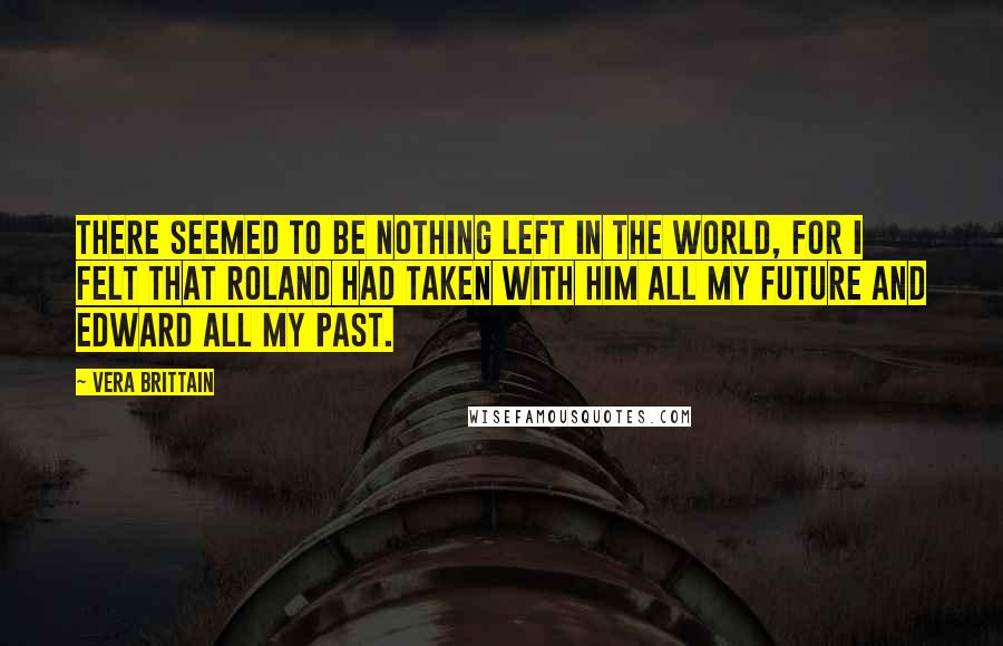 Vera Brittain Quotes: There seemed to be nothing left in the world, for I felt that Roland had taken with him all my future and Edward all my past.