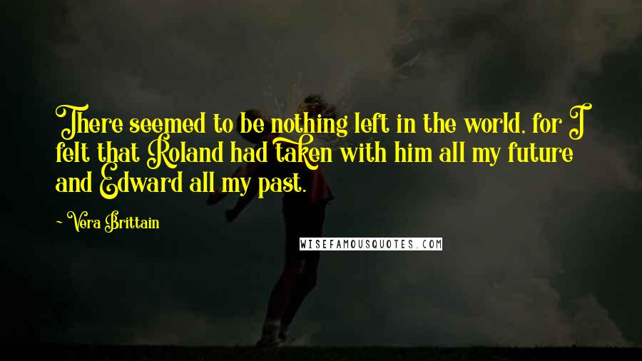 Vera Brittain Quotes: There seemed to be nothing left in the world, for I felt that Roland had taken with him all my future and Edward all my past.