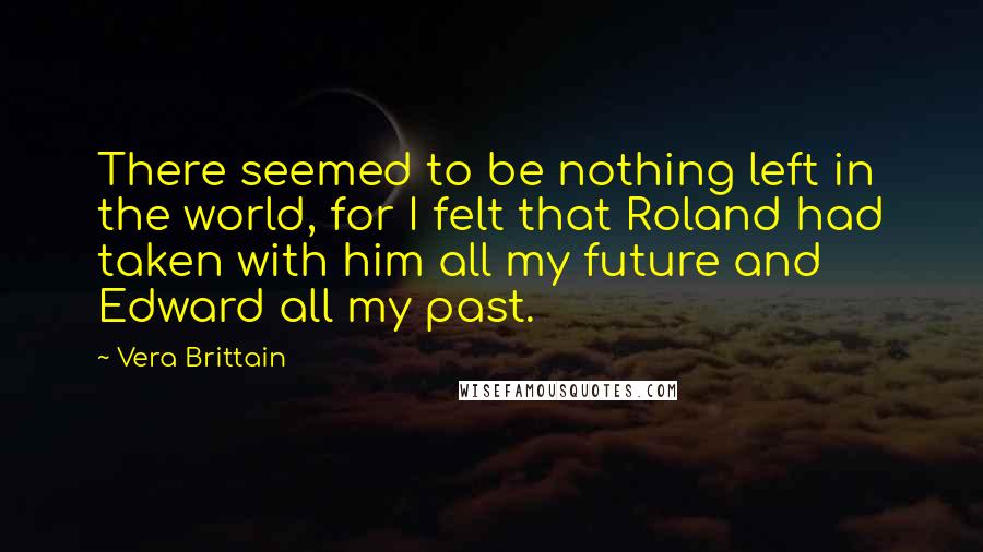 Vera Brittain Quotes: There seemed to be nothing left in the world, for I felt that Roland had taken with him all my future and Edward all my past.