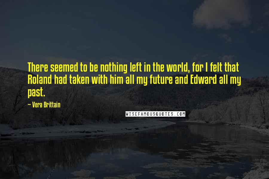 Vera Brittain Quotes: There seemed to be nothing left in the world, for I felt that Roland had taken with him all my future and Edward all my past.